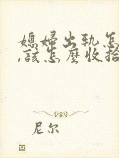 媳妇出轨怎么办,该怎么收拾对方男人