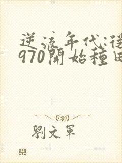 逆流年代:从1970开始种田养家全文阅读全文