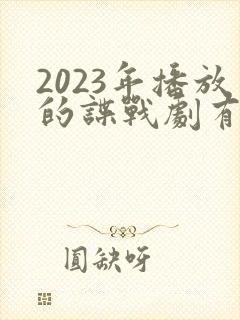 2023年播放的谍战剧有哪些