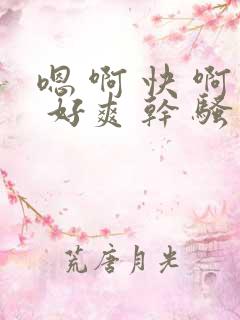 嗯 啊 快 啊 好爽 干 骚 舔