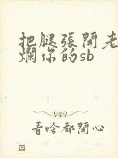 把腿张开老子臊烂你的sb