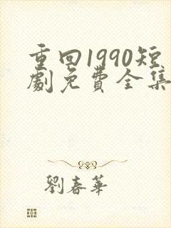 重回1990短剧免费全集免费播放