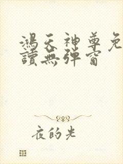 鸿天神尊免费阅读无弹窗