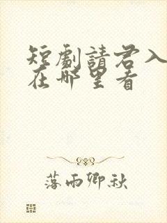 短剧请君入我怀在哪里看