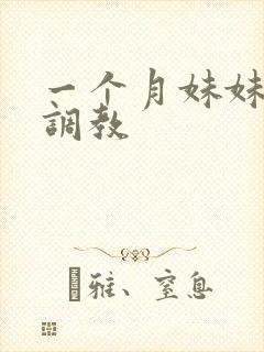 一个月妹妹被我调教