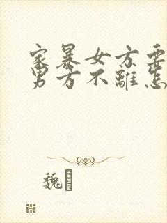 家暴女方要离婚男方不离怎么办