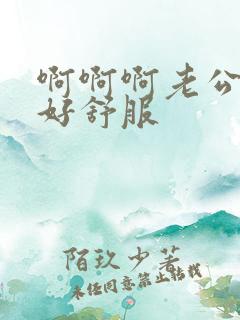 啊啊啊老公好爽好舒服