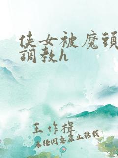 侠女被魔头屈辱调教h