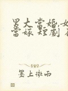 男大当婚,女大当嫁 短剧 在线观看