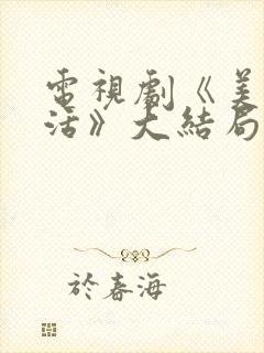 电视剧《美好生活》大结局介绍