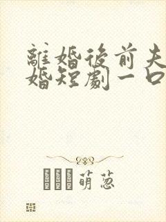 离婚后前夫求复婚短剧一口气看完