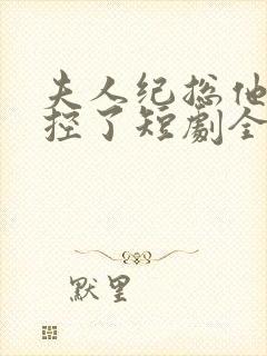 夫人纪总他又失控了短剧全集免费