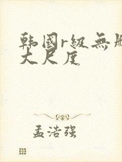 韩国r级无删减大尺度