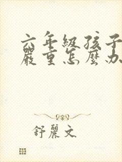 六年级孩子厌学严重怎么办