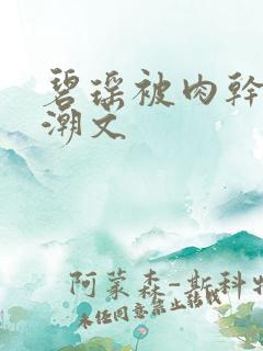 碧瑶被肉干高h潮文