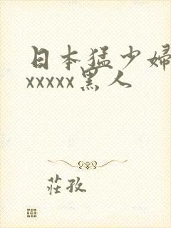 日本猛少妇高潮xxxxx黑人