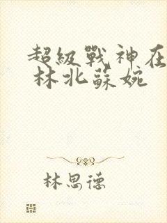 超级战神在都市 林北苏婉