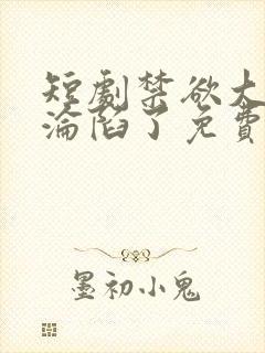 短剧禁欲大佬他沦陷了免费观看