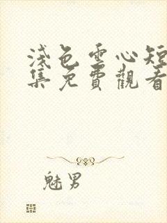 浅色云心短剧全集免费观看