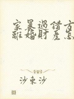 家暴过错方起诉离婚财产怎么分割