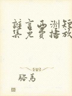 谁言西洲短剧全集免费播放