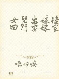 女儿出嫁后三天回门要娘家人去接吗