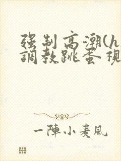 强制高潮(h)调教跳蛋视频