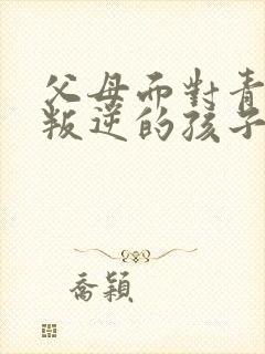 父母面对青春期叛逆的孩子怎么引导