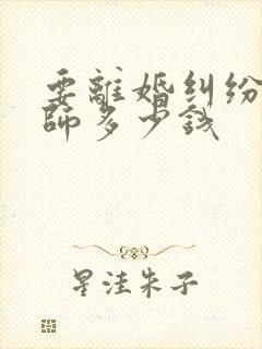 要离婚纠纷请律师多少钱