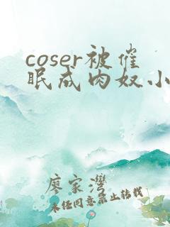 coser被催眠成肉奴小说最新章节更新内