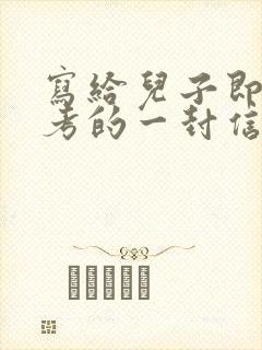 写给儿子即将中考的一封信鼓励与期望