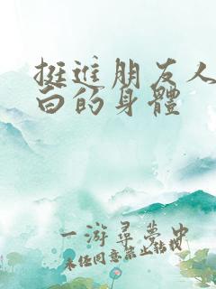 挺进朋友人妻雪白的身体