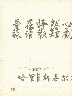 爱在怦然心动时苏清欢短剧免费观看