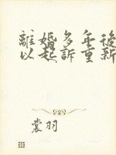 离婚多年后还可以起诉重新分割财产吗