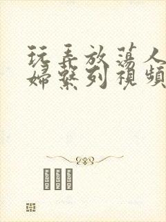 玩弄放荡人妻少妇系列视频网站