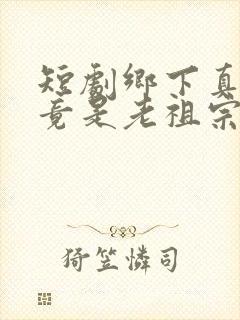 短剧乡下真千金竟是老祖宗全集