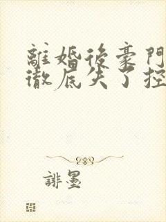 离婚后豪门前夫彻底失了控下装电子书