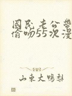 国民老公带回家偷吻55次漫画版