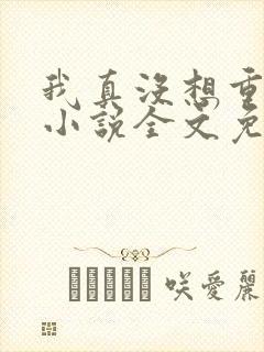 我真没想重生啊小说全文免费阅读无弹窗