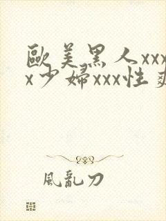 欧美黑人xxxx少妇xxx性爽