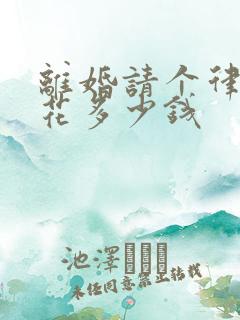 离婚请个律师要花多少钱