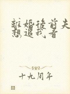 离婚后前夫总是想追我看