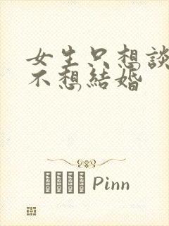 女生只想谈恋爱不想结婚