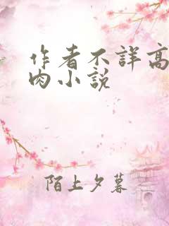 作者不详高h高肉小说