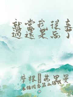 就当我从来没有过还是忘了你忘了我