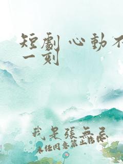短剧 心动不止一刻