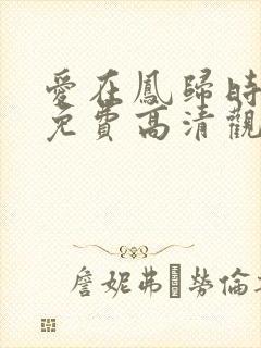 爱在凤归时短剧免费高清观看