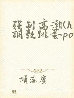 强制高潮(h)调教跳蛋po