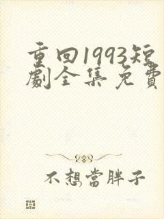 重回1993短剧全集免费观看高清