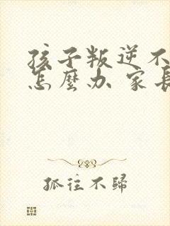 孩子叛逆不听话怎么办 家长该如何处理